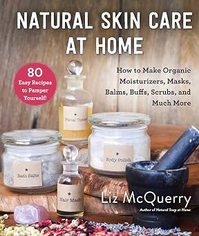 Natural Skin Care at Home How to Make Organic Moisturizers, Masks, Balms, Buffs, Scrubs, and Much More