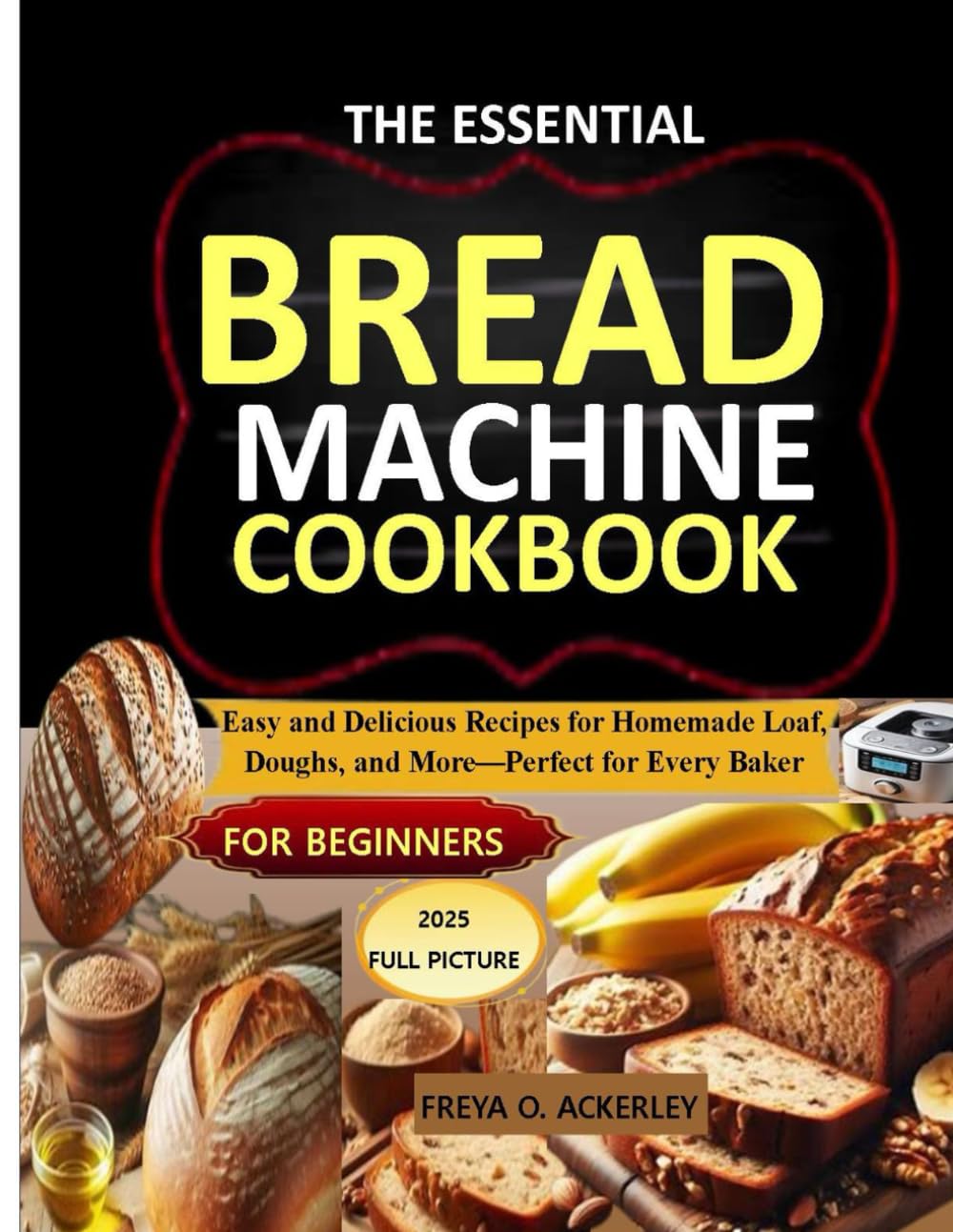 The Essential Bread Machine Cookbook for Beginners: Easy and Delicious Recipes for Homemade Loaf, Doughs, and More—Perfect for Every Baker