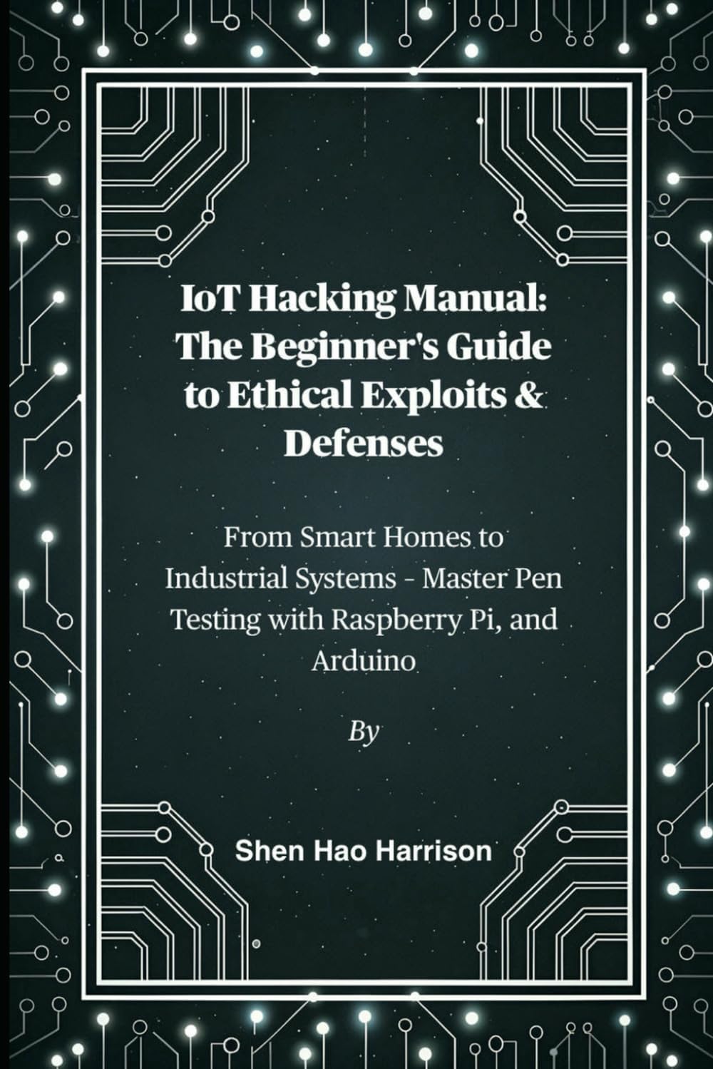 IoT Hacking Manual: The Beginner's Guide to Ethical Exploits & Defenses: From Smart Homes to Industrial Systems – Master Pen Testing with Raspberry Pi, and Arduino
