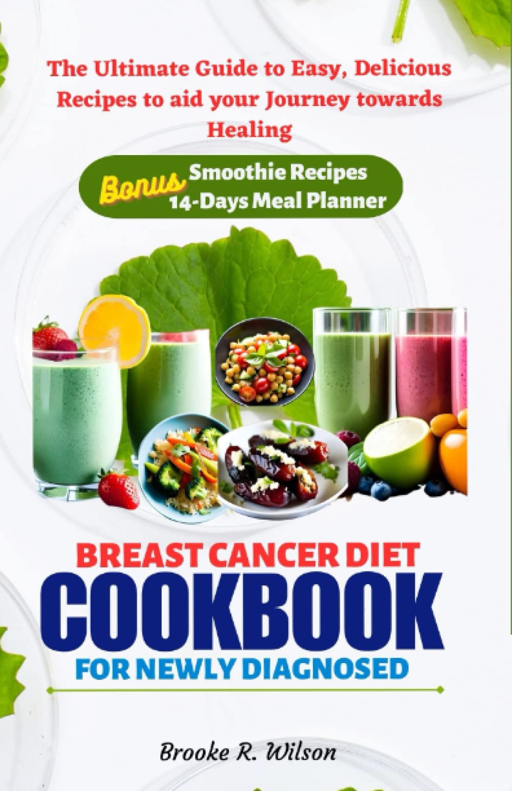 BREAST CANCER DIET COOKBOOK FOR NEWLY DIAGNOSED: The Ultimate Guide to Easy, Delicious Recipes to aid your Journey towards Healing. BONUS+ Smoothie Recipes, 14 Days Meal Planner