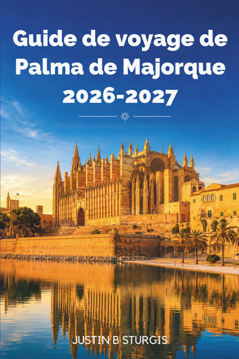 Guide de voyage de Palma de Majorque 2026-2027: Découvrez La Seu, Santa Catalina, Portixol et la Serra de Tramuntana grâce à des itinéraires ... de restaurants et des idées d'hébergement