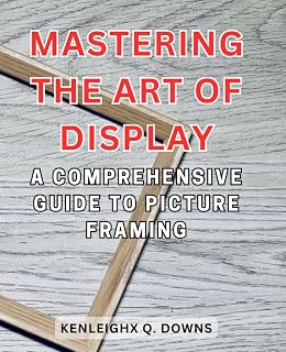 Mastering the Art of Display: A Comprehensive Guide to Picture Framing: Unlock the Secrets of Preserving Memories and Elevating Aesthetics through Expert Framing Techniques