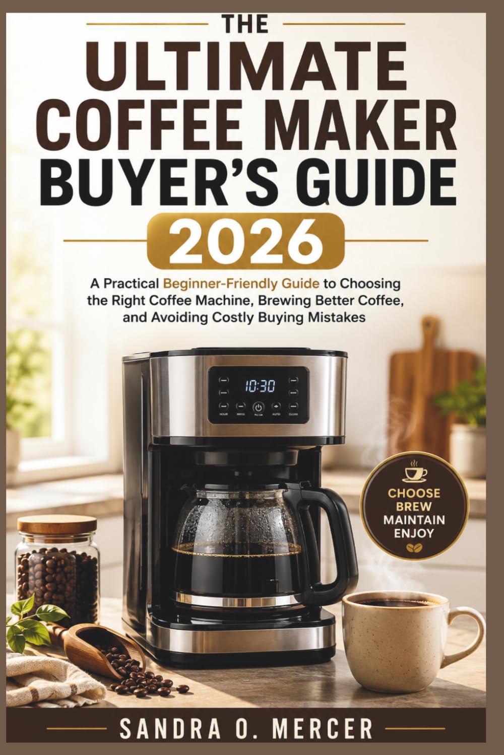 The Ultimate Coffee Maker Buyer’s Guide 2026: “A Practical, Beginner-Friendly Guide to Choosing the Right Coffee Machine, Brewing Better Coffee, and Avoiding Costly Buying Mistakes”