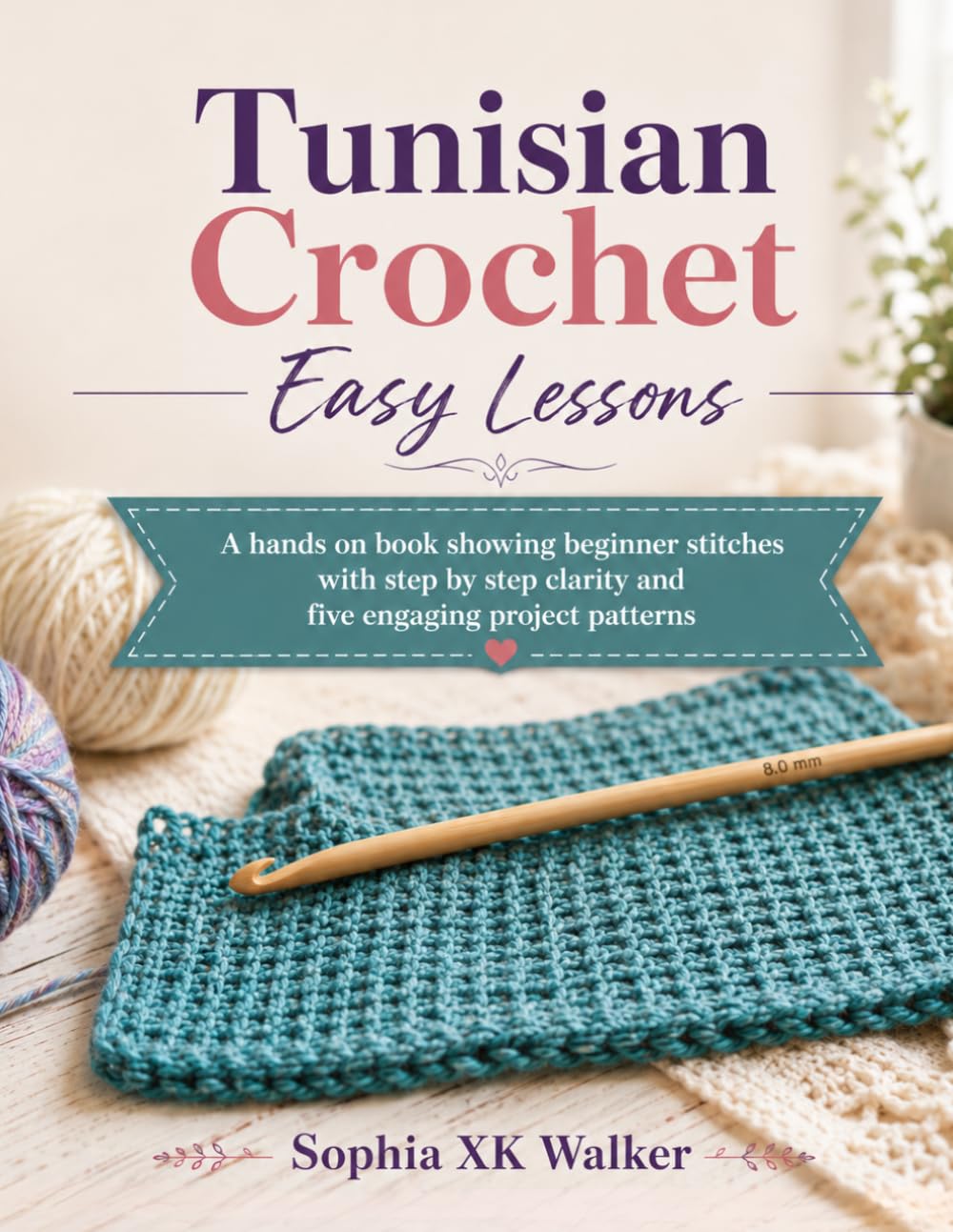 Tunisian Crochet Easy Lessons: A hands on book showing beginner stitches with step by step clarity and five engaging project patterns