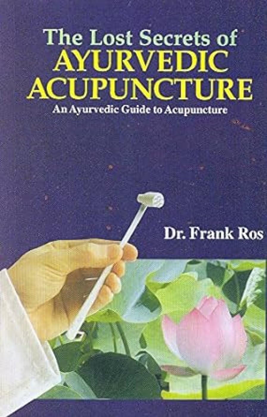 The Lost Secrets Of Ayurvedic Acupuncture: An Ayurvedic Guide To Acupuncture Based Upon The Suchi Veda Science Of Acupuncture, The Traditional Indian System