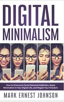 Digital Minimalism How to Overcome Technology Addiction. A 10 Steps Program to Declutter Your Digital Life, Live with Less Distractions, Stay Focused, and Regain Your Freedom