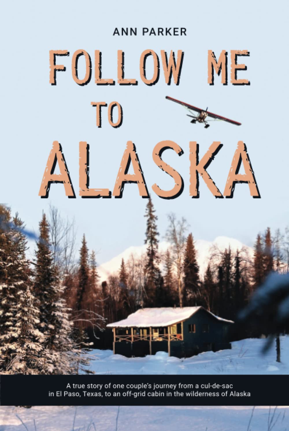 Follow Me to Alaska: A true story of one couple's adventure adjusting from life in a cul-de-sac in El Paso, Texas, to a cabin off-grid in the wilderness of Alaska