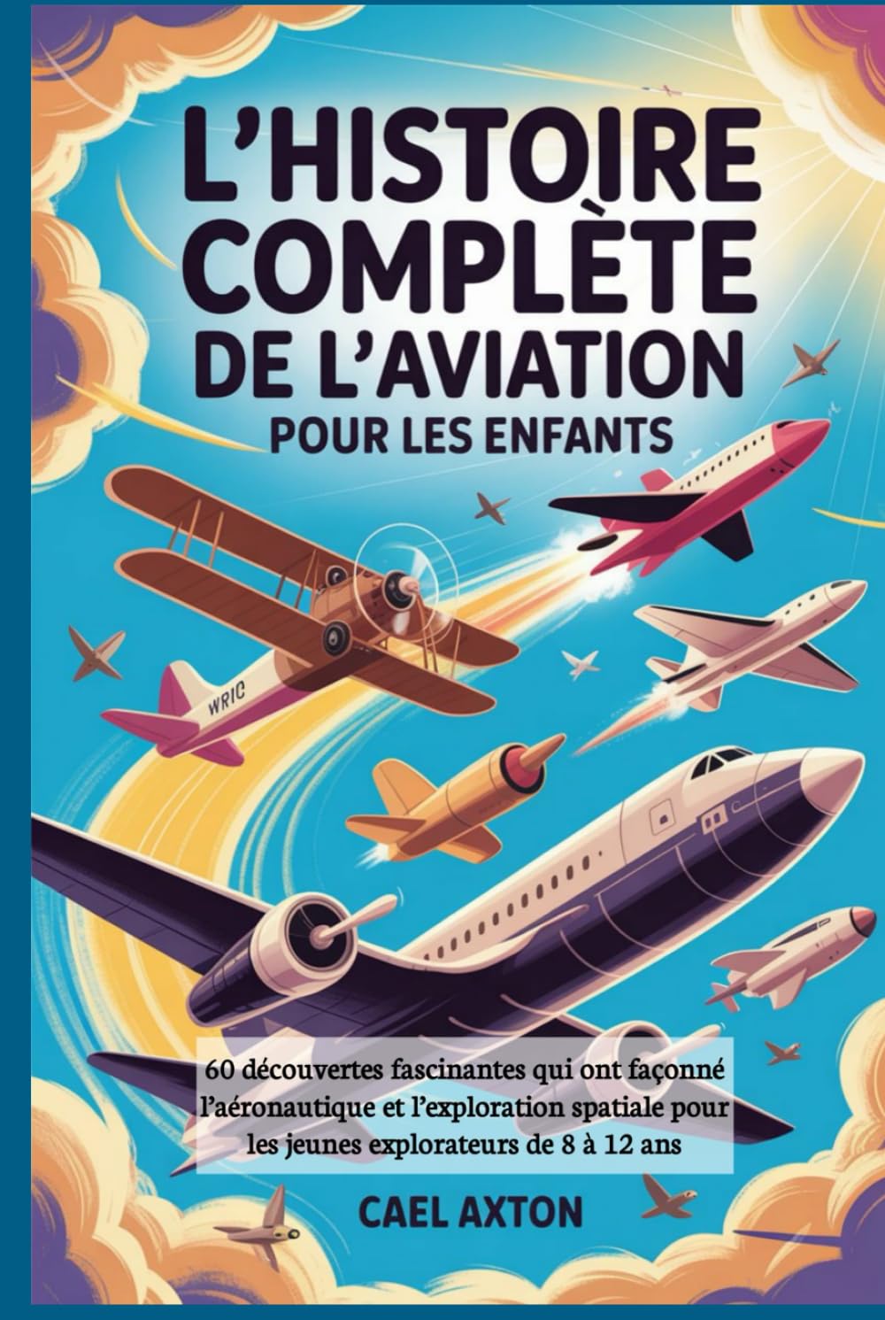 L'histoire complète de l'aviation pour les enfants: 60 découvertes fascinantes qui ont façonné l’aéronautique et l’exploration spatiale pour les jeunes explorateurs de 8 à 12 ans