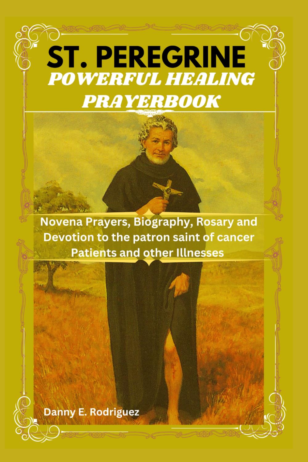 ST. PEREGRINE POWERFUL HEALING PRAYERBOOK: Novena Prayers, Biography, Rosary and Devotions to the Patron Saint of Cancer Patients