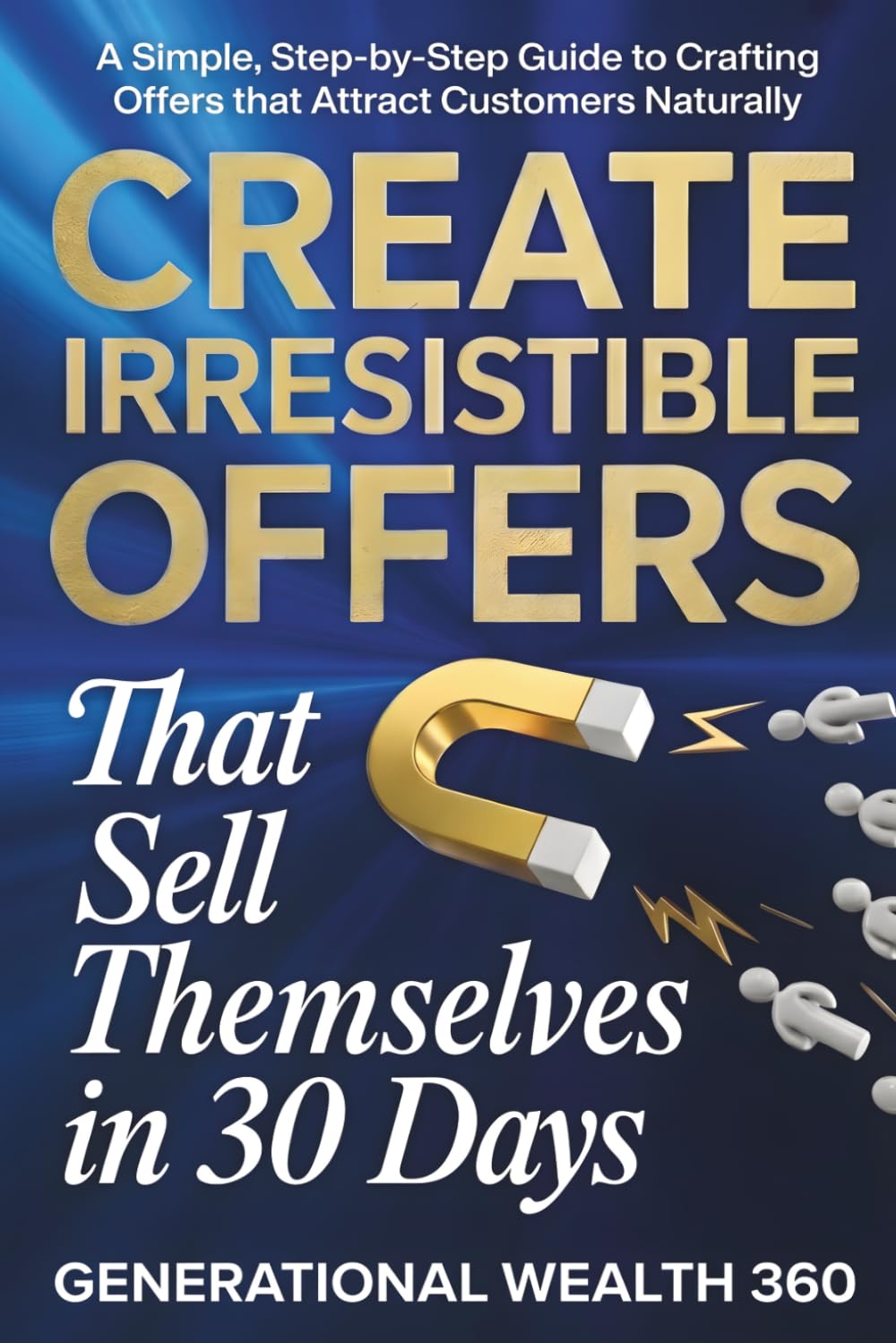 Create Irresistible Offers That Sell Themselves in 30 Days: A Simple, Step-by-Step Guide to Crafting Offers That Attract Customers Naturally