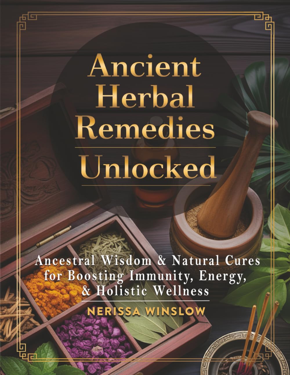 Ancient Herbal Remedies Unlocked: Ancestral Wisdom and Natural Cures for Boosting Immunity, Energy and Holistic Wellness