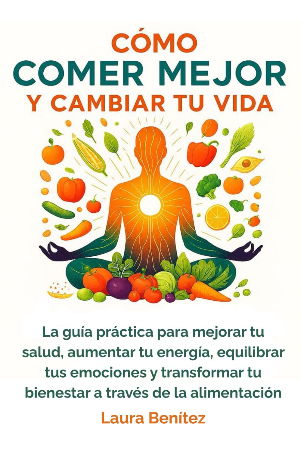CÓMO COMER MEJOR Y CAMBIAR TU VIDA: La guía práctica para mejorar tu salud, aumentar tu energía, equilibrar tus emociones y transformar tu bienestar a través de la alimentación