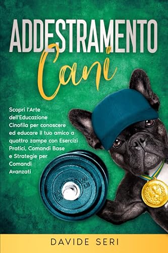 Addestramento Cani: Scopri L'Arte dell'Educazione Cinofila per conoscere ed educare il tuo amico a quattro zampe con Esercizi Pratici, Comandi Base e Strategie per Comandi Avanzati