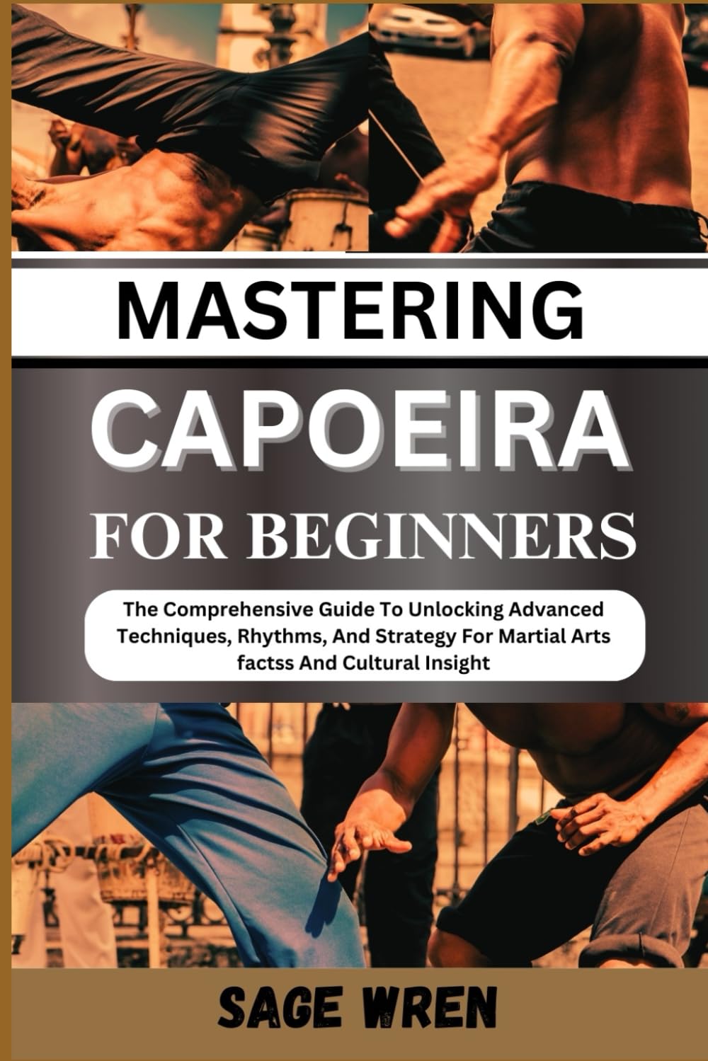 MASTERING CAPOEIRA FOR BEGINNER: The Comprehensive Guide To Unlocking Advanced Techniques, Rhythms, And Strategy For Martial Arts factss And Cultural Insight"
