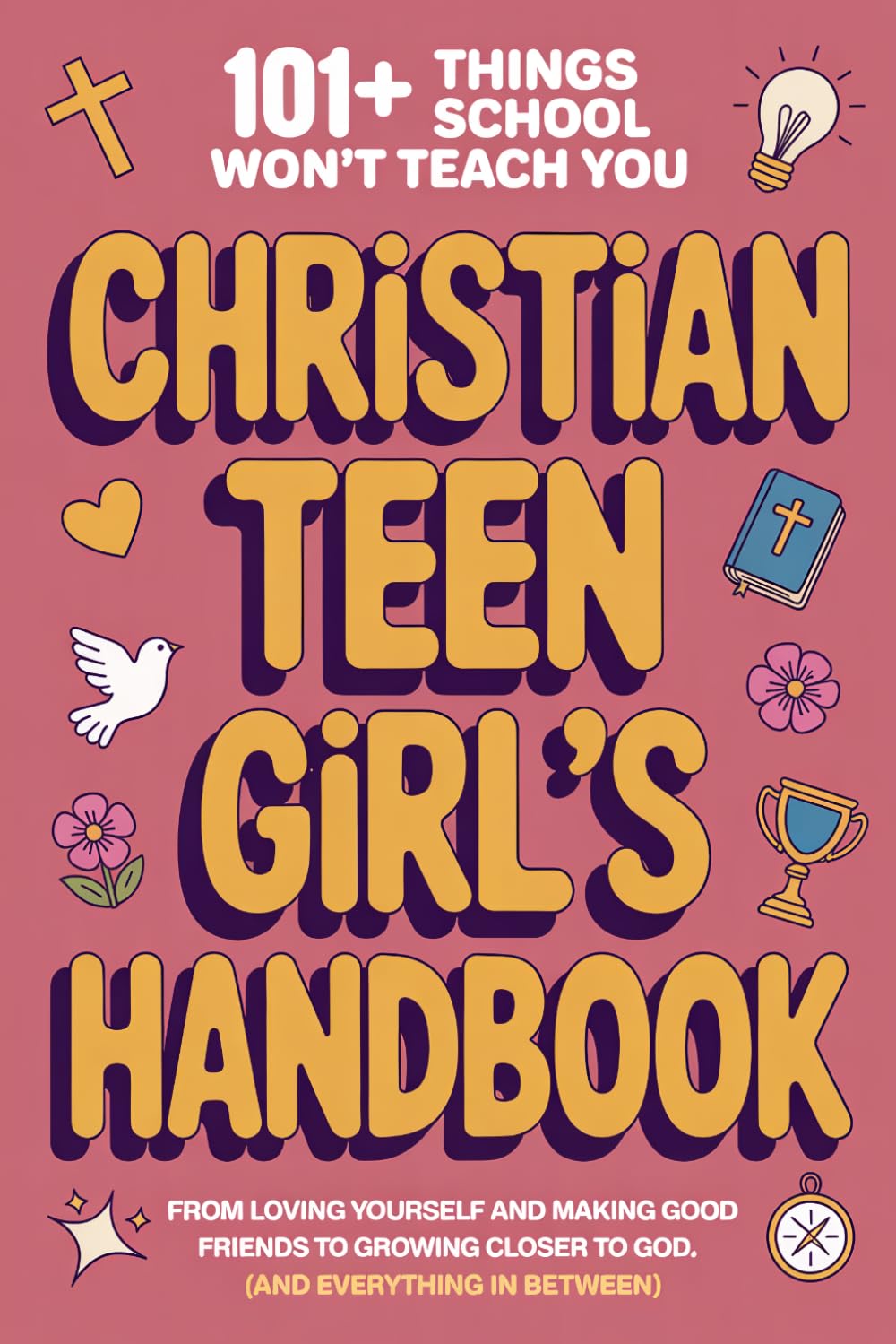 Christian Teen Girl’s Handbook: 101+ Things School Won’t Teach You - From Loving Yourself and Making Good Friends to Growing Closer to God (and Everything In Between)