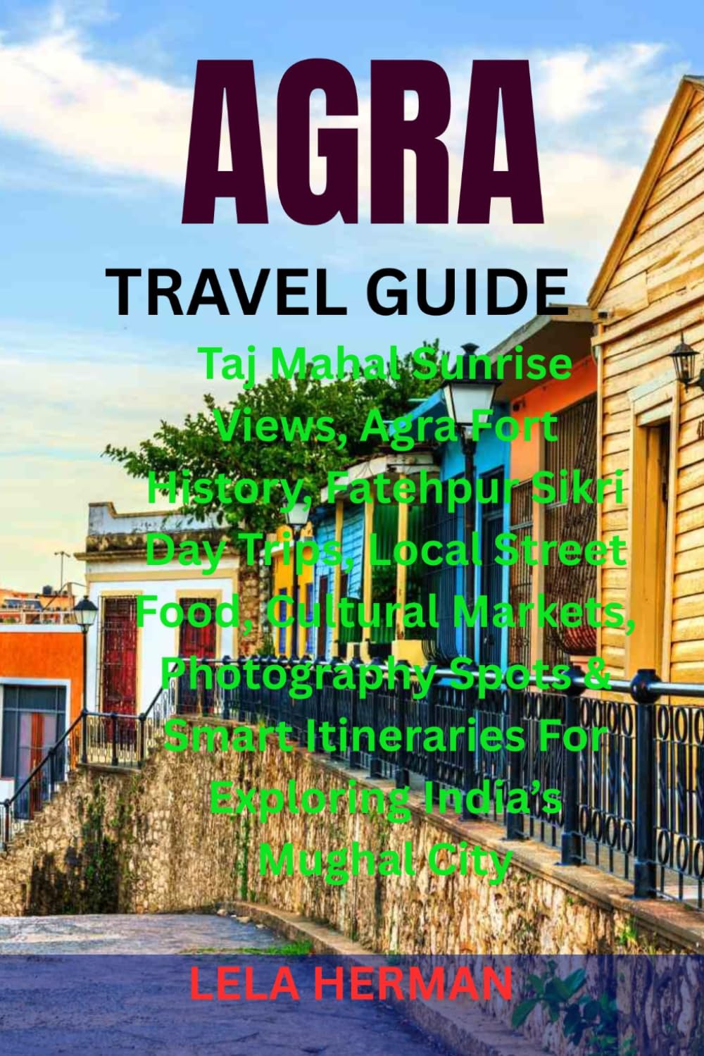 AGRA TRAVEL GUIDE: Taj Mahal Sunrise Views, Agra Fort History, Fatehpur Sikri Day Trips, Local Street Food, Cultural Markets, Photography Spots & Smart Itineraries For Exploring India’s Mughal City