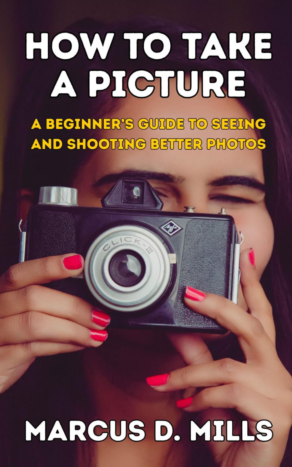 How to Take a Picture: A Beginner’s Guide to Seeing and Shooting Better Photos