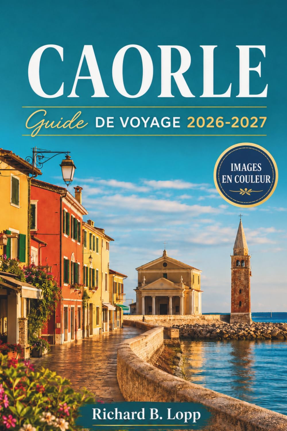 CAORLE GUIDE DE VOYAGE 2026-2027: Plages, vieille ville vénitienne et excursions d'une journée à Venise avec itinéraires, conseils pour restaurer et cartes côtières