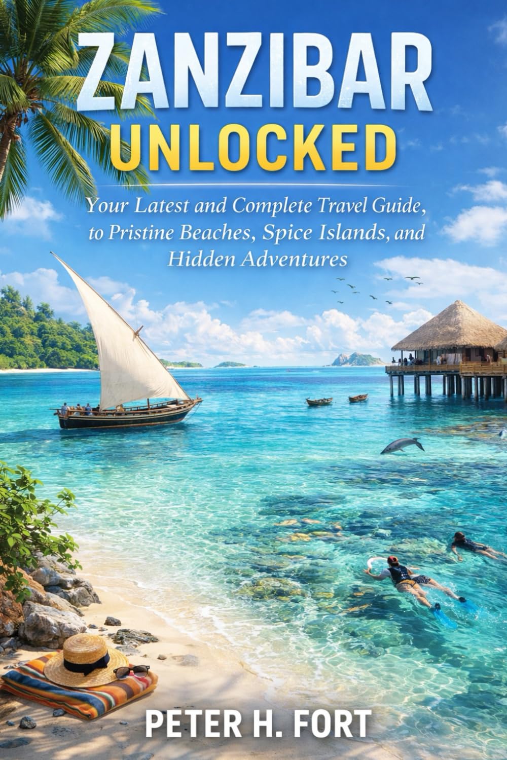 ZANZIBAR UNLOCKED: Your Latest and Complete Travel Guide to Pristine Beaches, Spice Islands, and Hidden Adventures,
