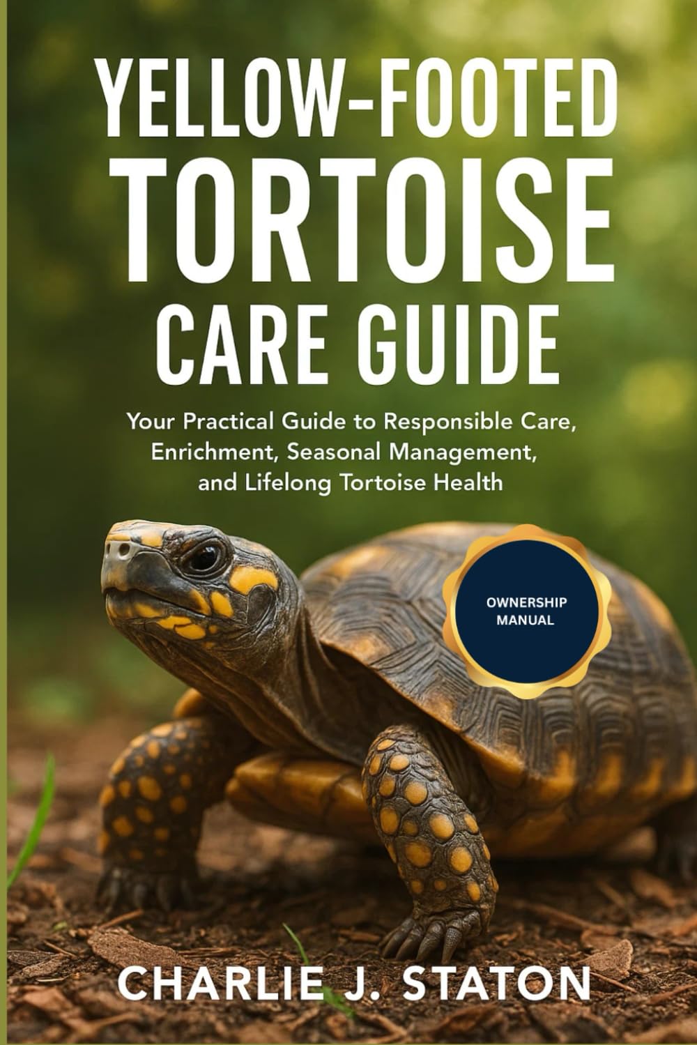 YELLOW FOOTED TORTOISE CARE GUIDE: Your Practical Guide to Responsible Care, Enrichment, Seasonal Management, and Lifelong Tortoise Health