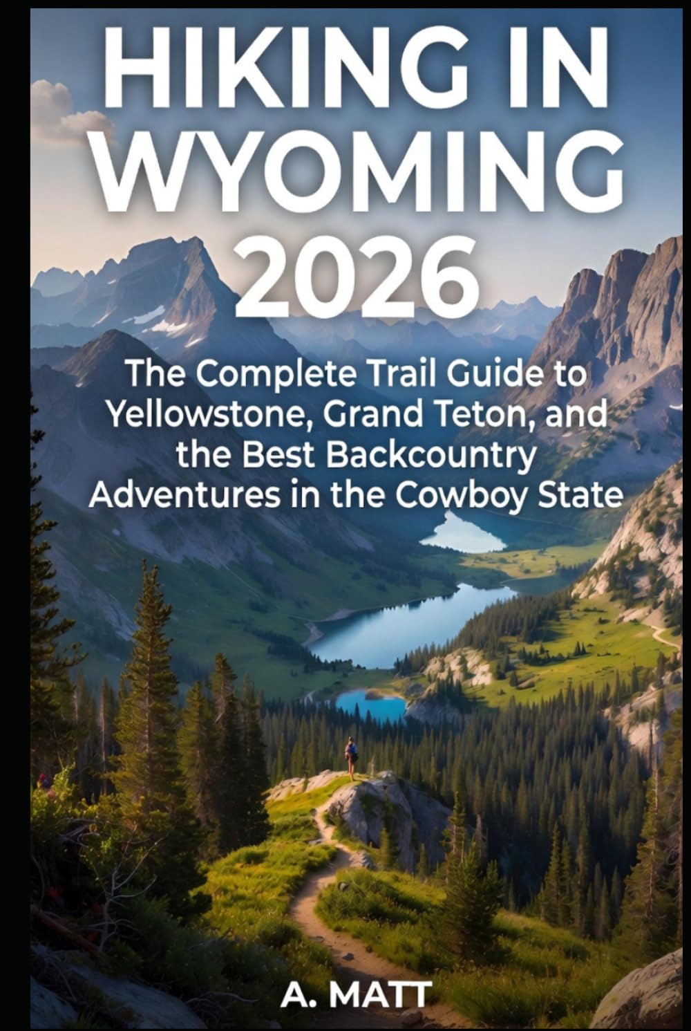 HIKING IN WYOMING 2026: The Complete Trail Guide to Yellowstone, Grand Teton, and The Best Backcountry Adventures in the Cowboy State