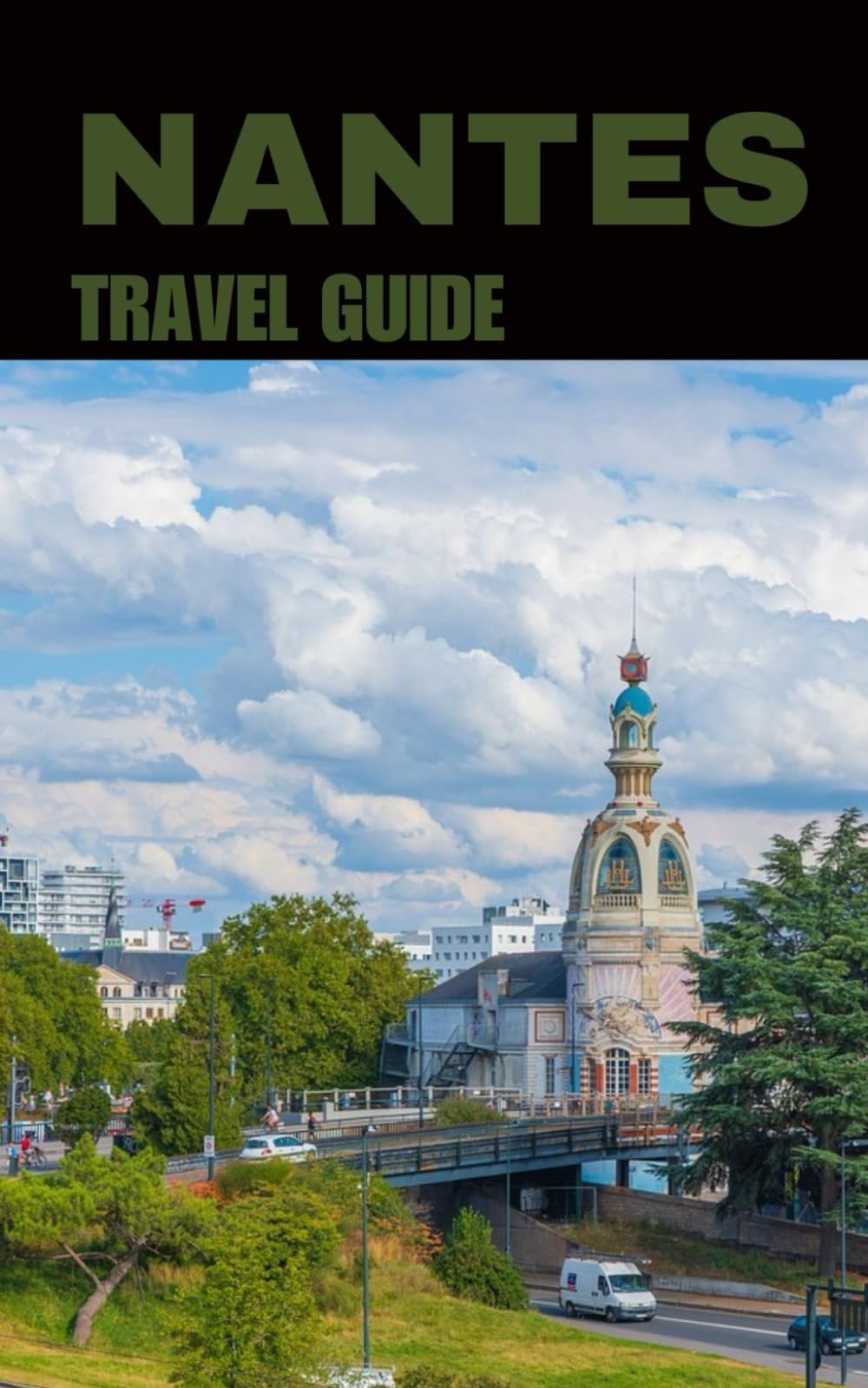 NANTES TRAVEL GUIDE: From the Loire to Les Machines: A Complete Guide to Nantes