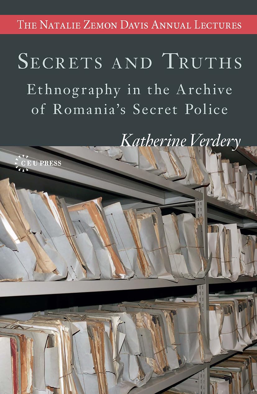 Secrets and Truths: Ethnography in the Archive of Romania's Secret Police (The Natalie Zemon Davis Annual Lectures Series - CEU Press)
