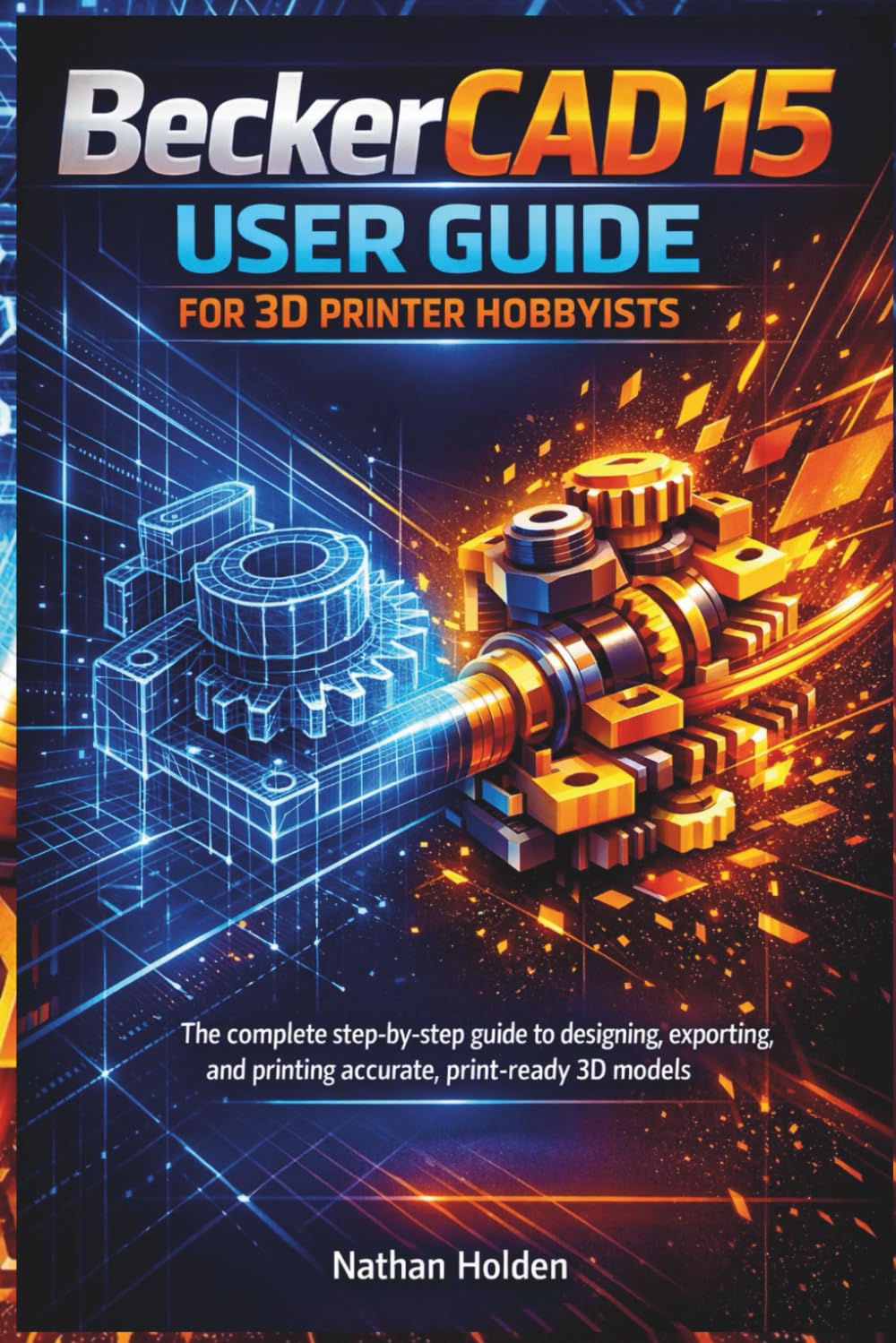 BeckerCAD 15 User Guide for 3D Printer Hobbyists: The complete step-by-step guide to designing, exporting, and printing accurate, print-ready 3D models