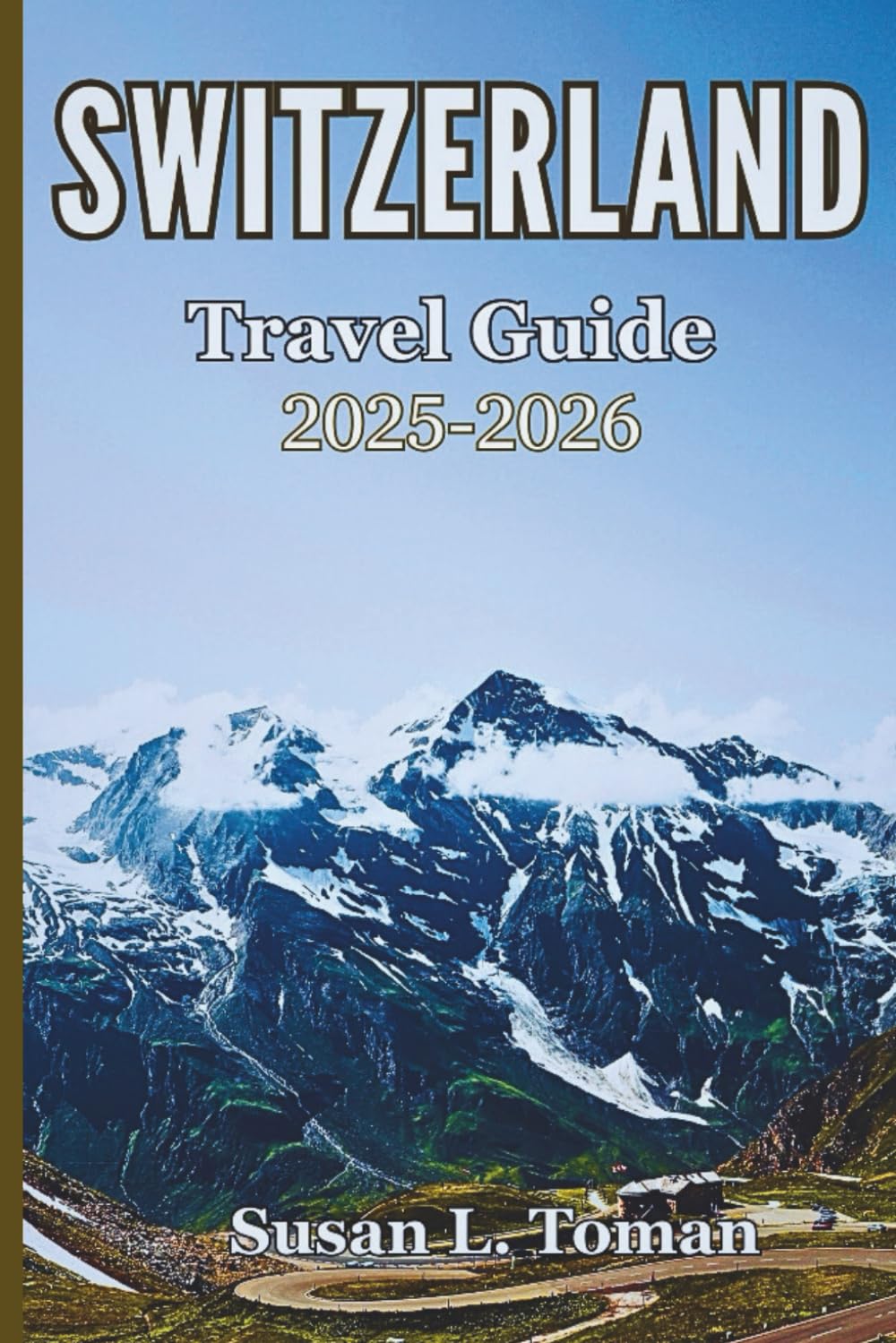 SWITZERLAND Travel Guide 2025-2026: A Complete Guide to Scenic Trains, Alpine Towns, Local Culture, Food, Hidden Gems & Relaxed Itineraries