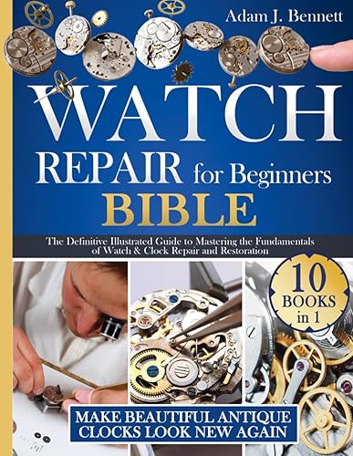 Watch Repair for Beginners 10 In 1 The Definitive Illustrated Guide to Mastering the Fundamentals of Watch & Clock Repair and Restoration. Make