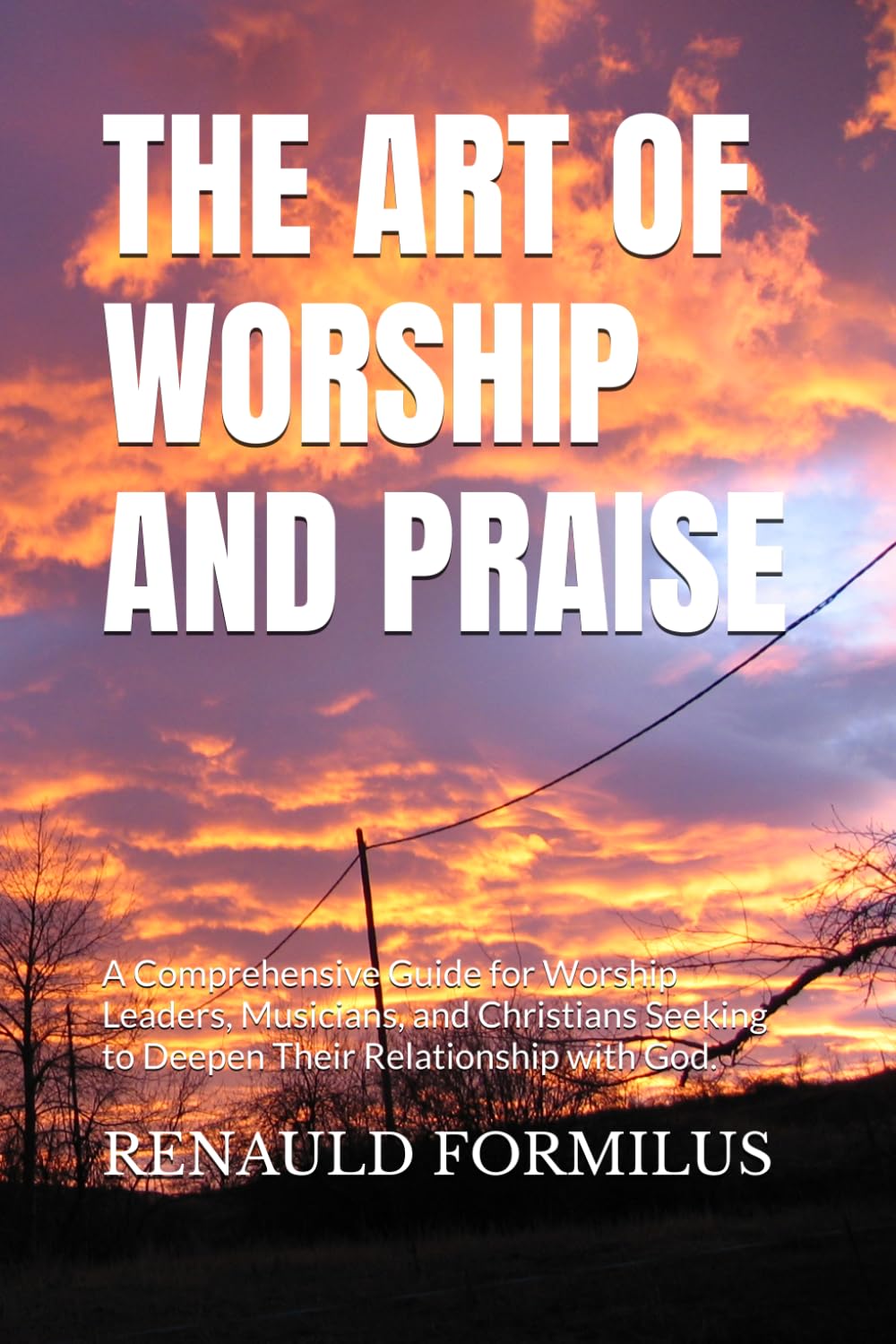 THE ART OF WORSHIP AND PRAISE: A Comprehensive Guide for Worship Leaders, Musicians, and Christians Seeking to Deepen Their Relationship with God.