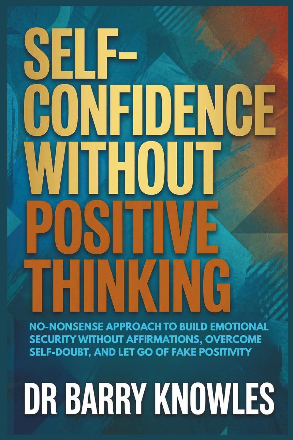Self-Confidence Without Positive Thinking: No-Nonsense Approach to Build Emotional Security Without Affirmations, Overcome Self-Doubt, and Let Go of Fake Positivity