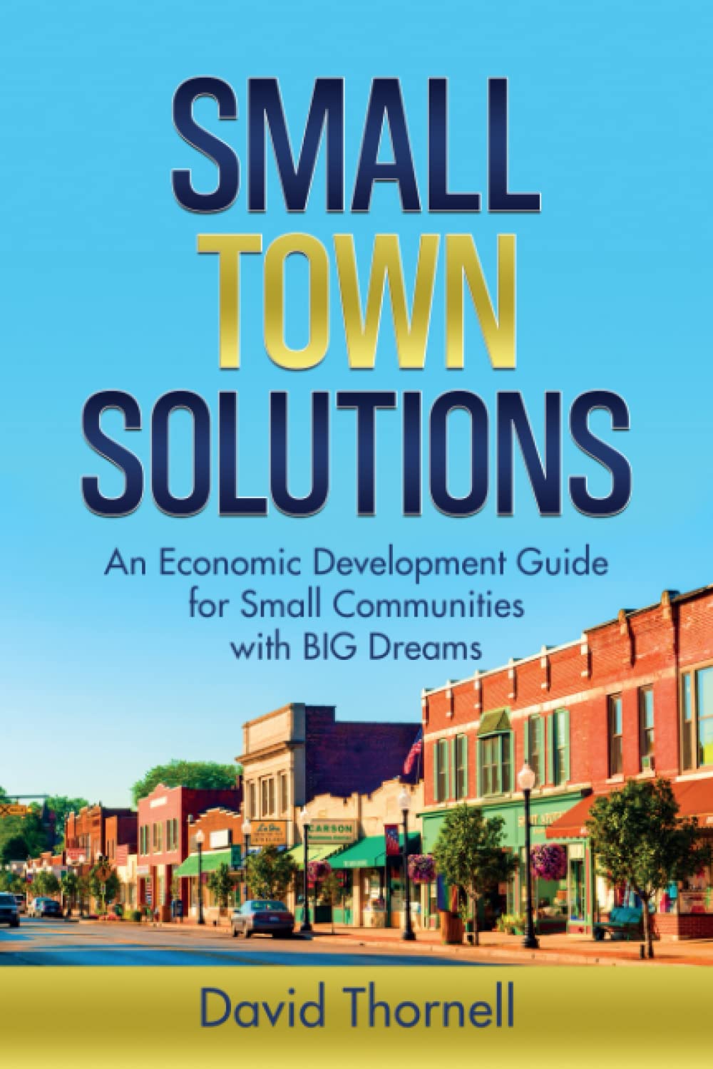 Small Town Solutions: An Economic Development Guide for Small Communities with BIG Dreams