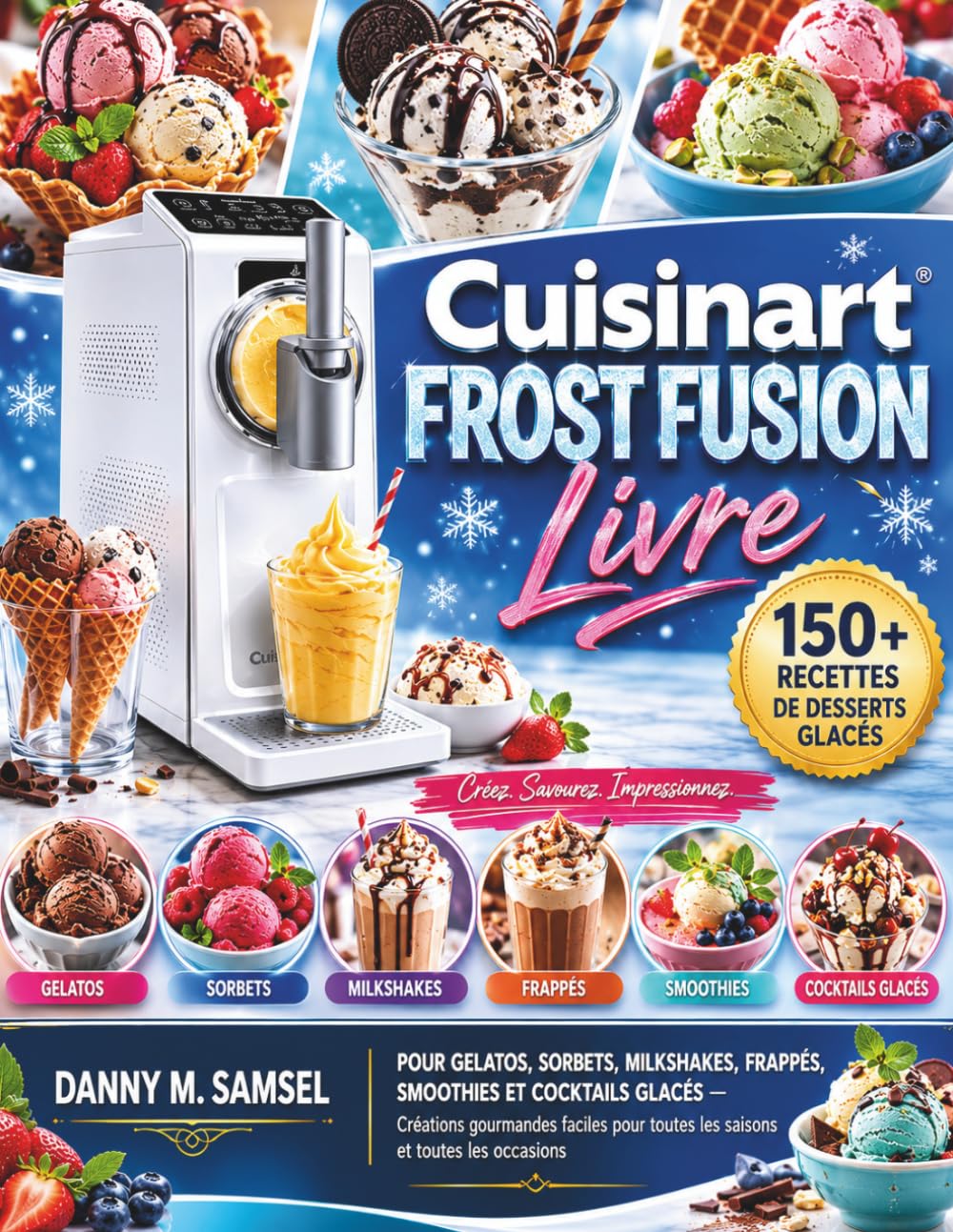 Cuisinart FROST FUSION — Livre: Plus de 150 recettes de desserts glacés pour préparer des gelatos, sorbets, milkshakes, frappés, smoothies et ... toutes les saisons et toutes les occasions.