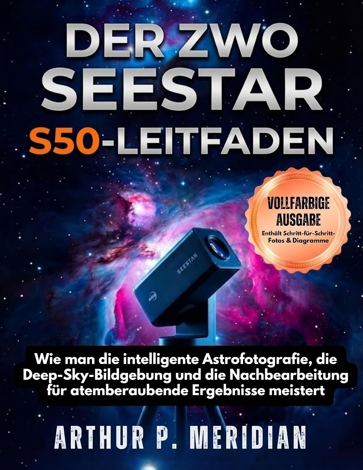 DER ZWO SEESTAR S50-LEITFADEN: Wie man die intelligente Astrofotografie, die Deep-Sky-Bildgebung und die Nachbearbeitung für atemberaubende Ergebnisse meistert (German Edition)