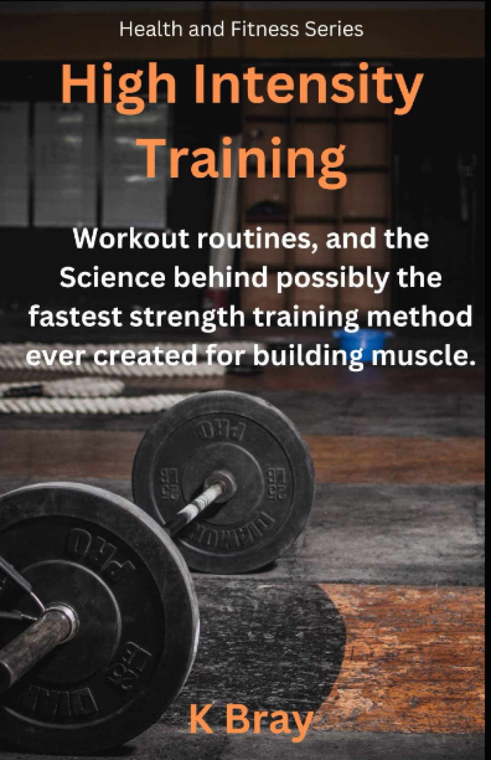 High Intensity Training: Workout routines, and the Science behind possibly the fastest strength training method ever created for building muscle. (Health And Fitness Series)