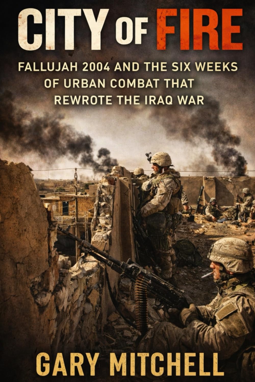 City of Fire: Fallujah 2004 and the Six Weeks of Urban Combat that Rewrote the Iraq War (The City Battles of Iraq)