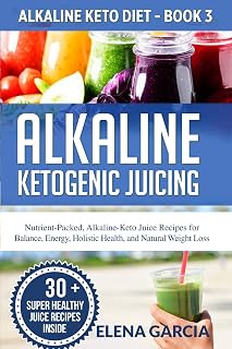 Alkaline Ketogenic Juicing: Nutrient-Packed, Alkaline-Keto Juice Recipes for Balance, Energy, Holistic Health, and Natural Weight Loss (Alkaline Keto Diet)