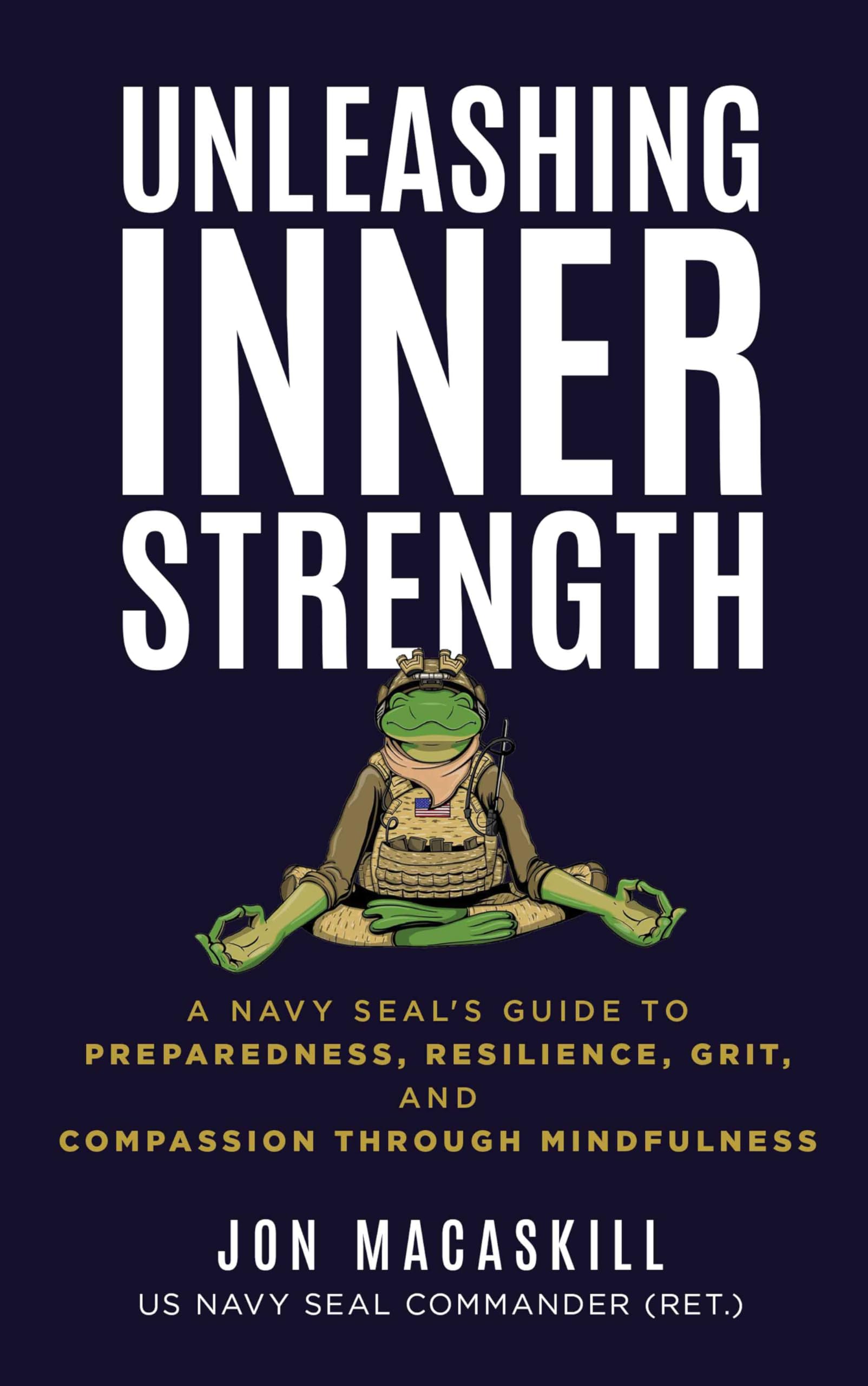 Unleashing Inner Strength: A Navy SEAL's Guide to Preparedness, Resilience, Grit, and Compassion Through Mindfulness