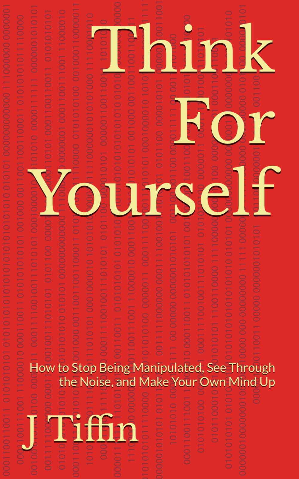 Think For Yourself: How to Stop Being Manipulated, See Through the Noise, and Make Your Own Mind Up