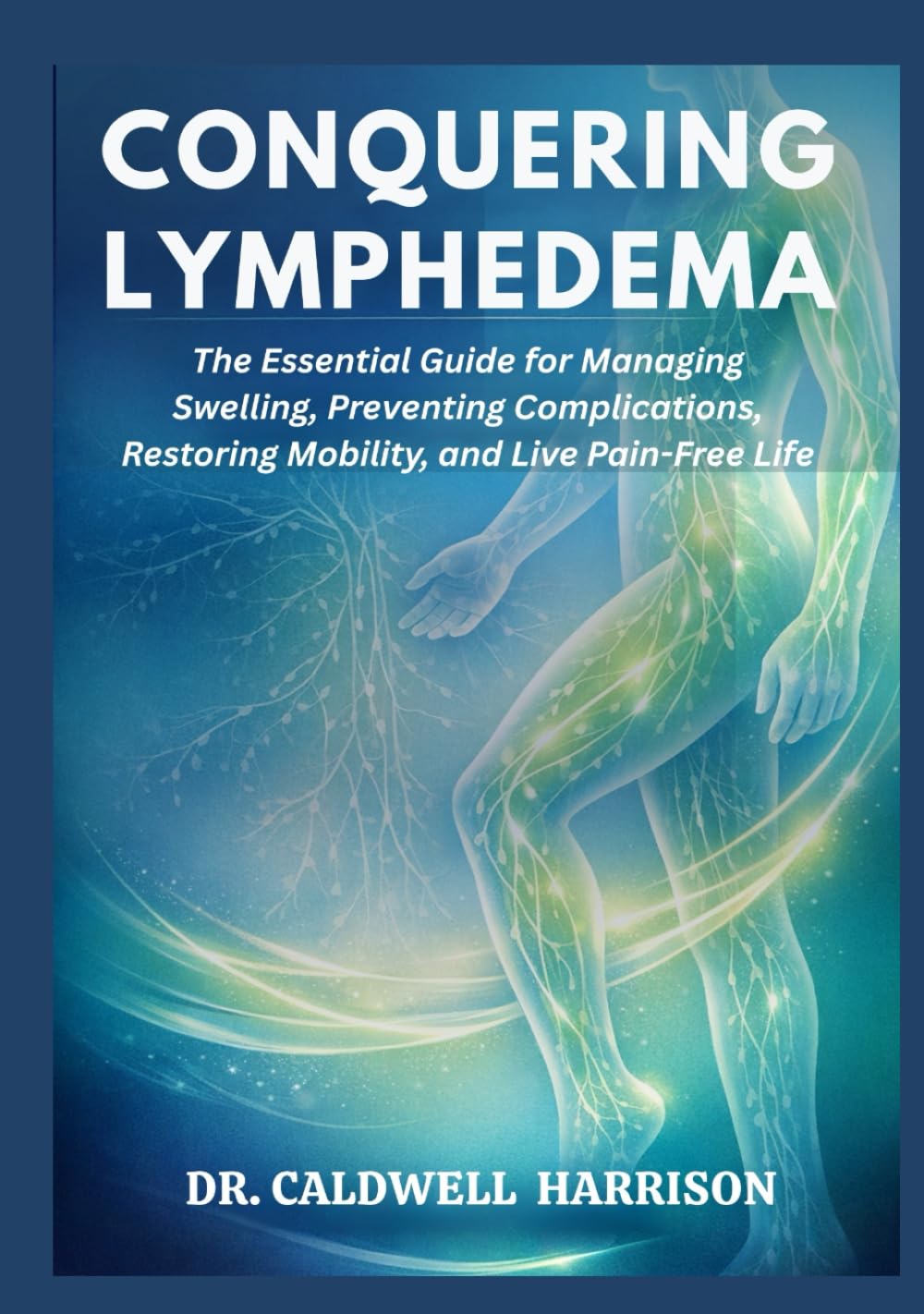 Conquering Lymphedema: The Essential Guide for Managing Swelling, Preventing Complications, Restoring Mobility, and Live Pain-Free Life