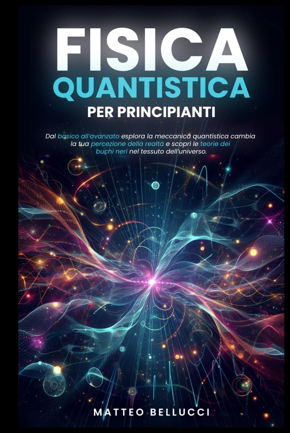 FISICA QUANTISTICA PER PRINCIPIANTI:: Dal basico all'avanzato, esplora la meccanica quantistica, cambia la tua percezione della realtà e scopri le teorie dei buchi neri nel tessuto dell'Universo