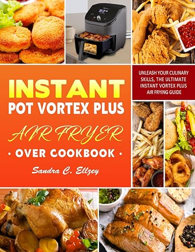 Instant Pot Vortex Plus Air Fryer Oven Cookbook: Unleash Your Culinary Skills, The Ultimate Instant Vortex Plus Air Frying Guide