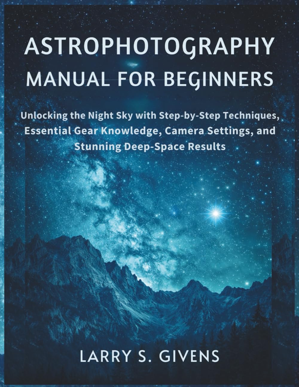Astrophotography Manual for Beginners: Unlocking the Night Sky with Step-by-Step Techniques, Essential Gear Knowledge, Camera Settings, and Stunning Deep-Space Results