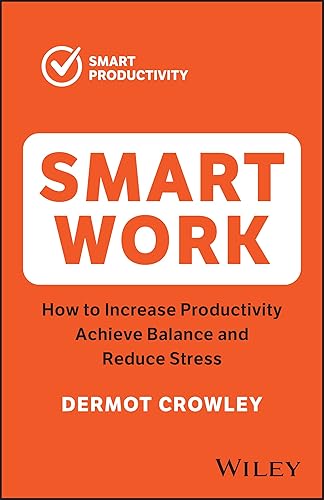 Smart Work: Increase Productivity, Achieve Balance and Reduce Stress: How to Increase Productivity, Achieve Balance and Reduce Stress