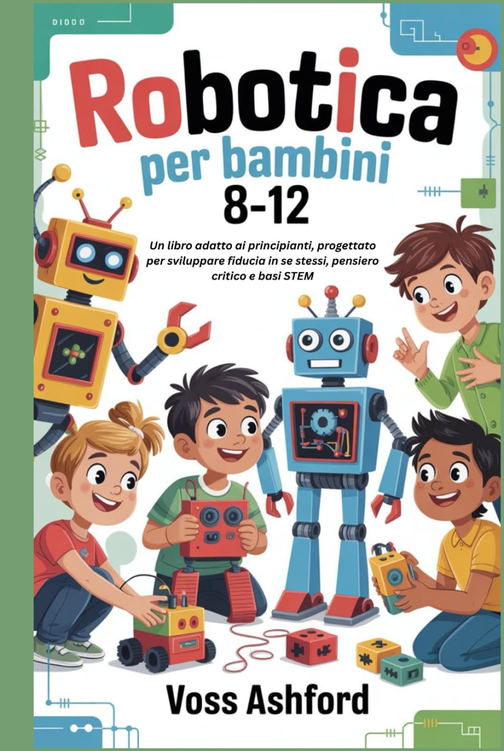 ROBOTICA PER BAMBINI 8-12: Un libro adatto ai principianti, progettato per sviluppare fiducia in se stessi, pensiero critico e basi STEM