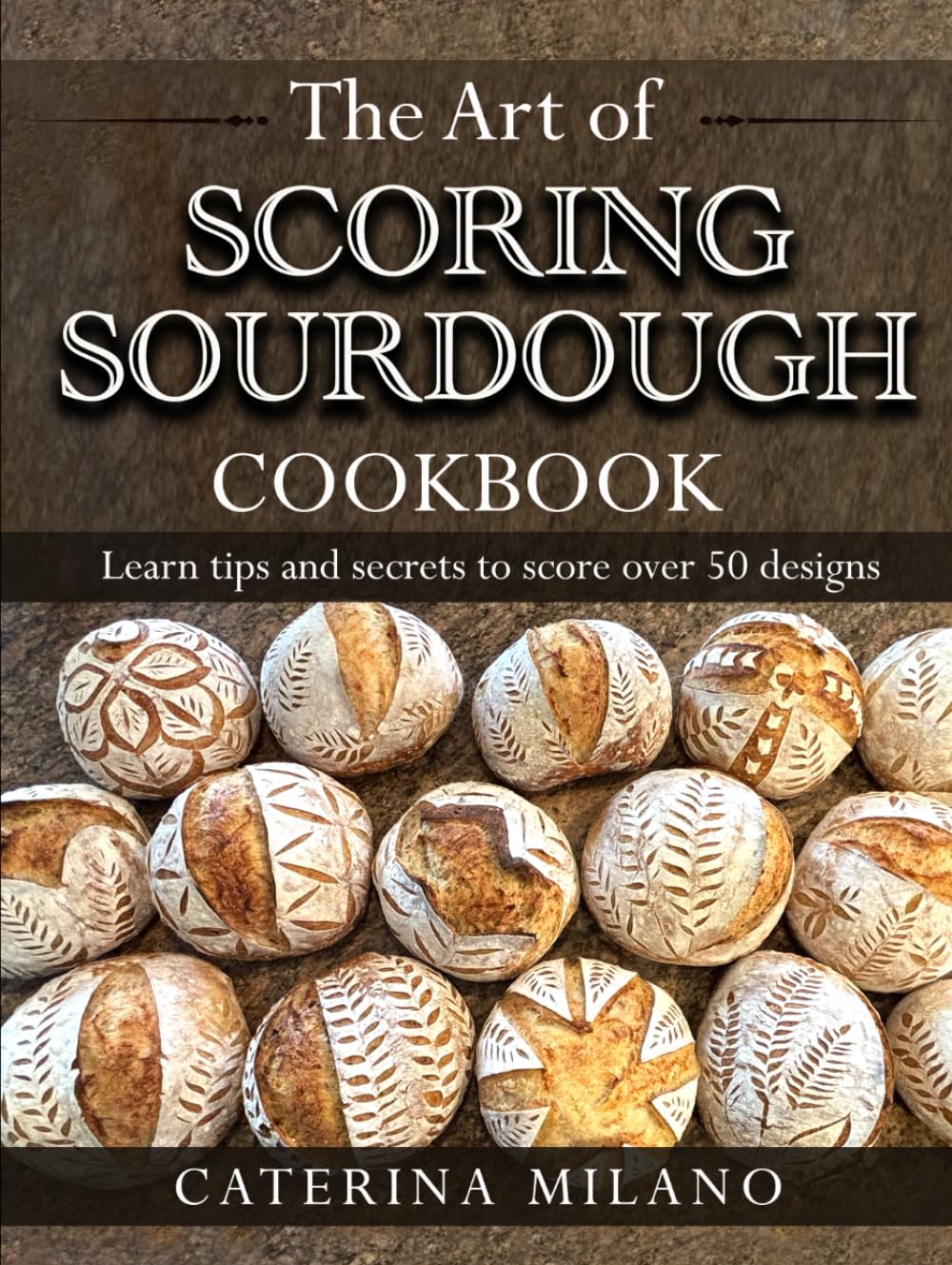 The Art of Scoring Sourdough Bread Cookbook: Learn to score & decorate 50+ designs; prefermented, artisan loaves; colors & stencils; unique gift for ... (Simple Sourdough with Caterina Milano)