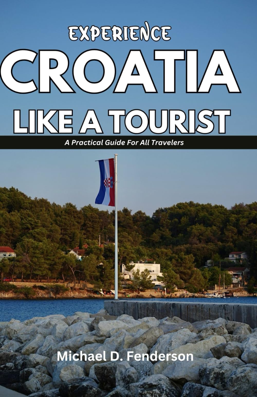 EXPERIENCE CROATIA LIKE A TOURIST: A Practical Guide For All Travelers
