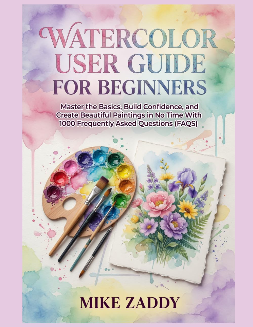 WATERCOLOR USER GUIDE FOR BEGINNERS: Master the Basics, Build Confidence, and Create Beautiful Paintings in No Time With 1000 Frequently Asked Questions(FAQS)