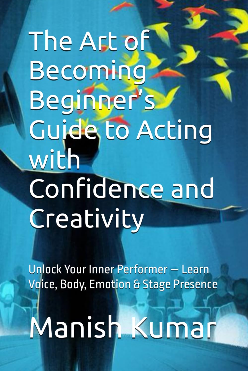 The Art of Becoming Beginner’s Guide to Acting with Confidence and Creativity: Unlock Your Inner Performer — Learn Voice, Body, Emotion & Stage Presence